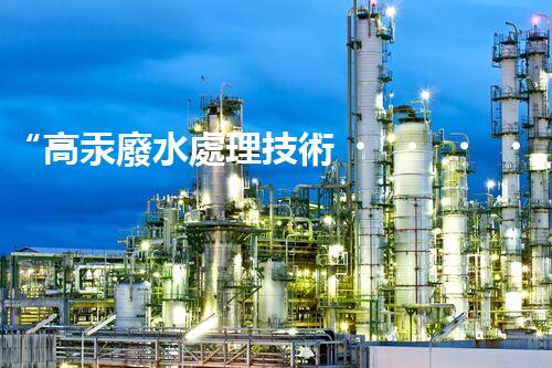 “高汞廢水處理技術，綠色環(huán)保新篇章”